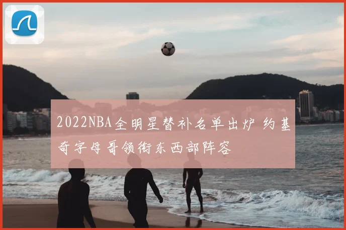 2022NBA全明星替补名单出炉 约基奇字母哥领衔东西部阵容