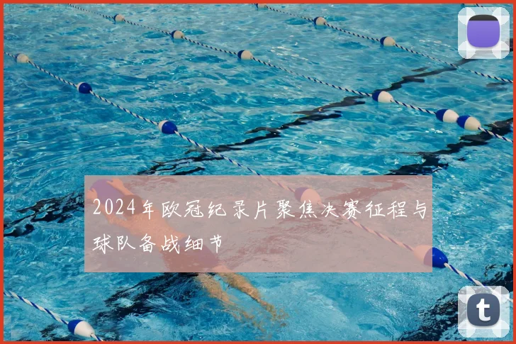 2024年欧冠纪录片聚焦决赛征程与球队备战细节