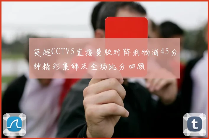英超CCTV5直播曼联对阵利物浦45分钟精彩集锦及全场比分回顾