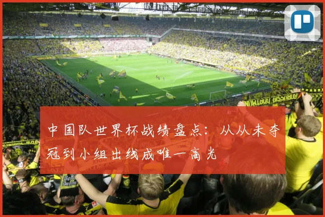 中国队世界杯战绩盘点:从从未夺冠到小组出线成唯一高光