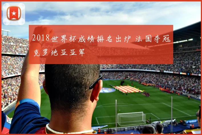2018世界杯成绩排名出炉 法国夺冠克罗地亚亚军