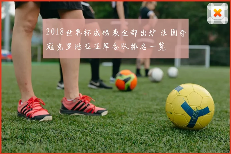 2018世界杯成绩表全部出炉 法国夺冠克罗地亚亚军各队排名一览