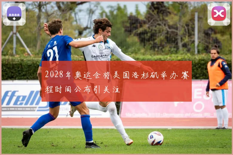 2028年奥运会将美国洛杉矶举办 赛程时间公布引关注