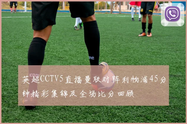 英超CCTV5直播曼联对阵利物浦45分钟精彩集锦及全场比分回顾