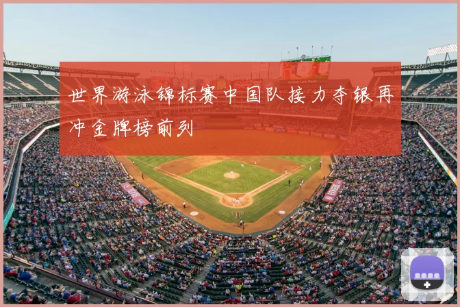 世界游泳锦标赛中国队接力夺银再冲金牌榜前列