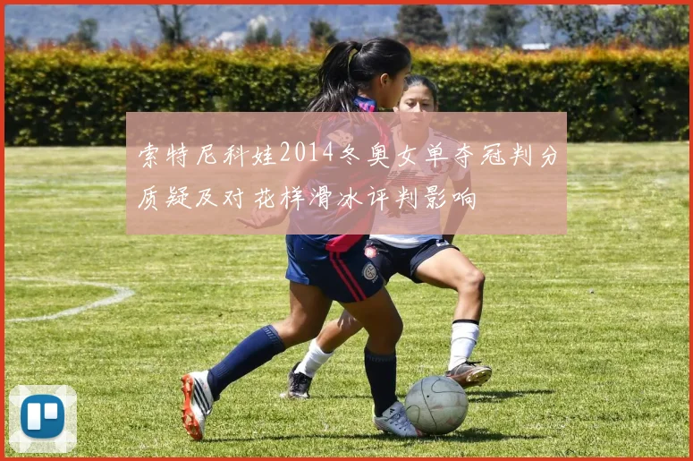 索特尼科娃2014冬奥女单夺冠判分质疑及对花样滑冰评判影响