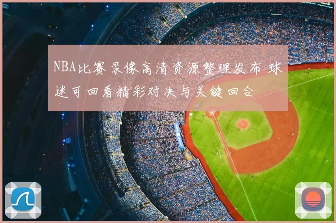 NBA比赛录像高清资源整理发布 球迷可回看精彩对决与关键回合