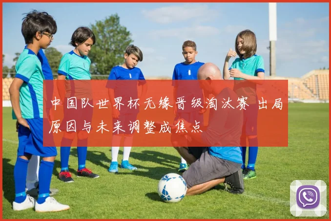 中国队世界杯无缘晋级淘汰赛 出局原因与未来调整成焦点