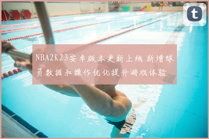 NBA2K23安卓版本更新上线 新增球员数据和操作优化提升游戏体验